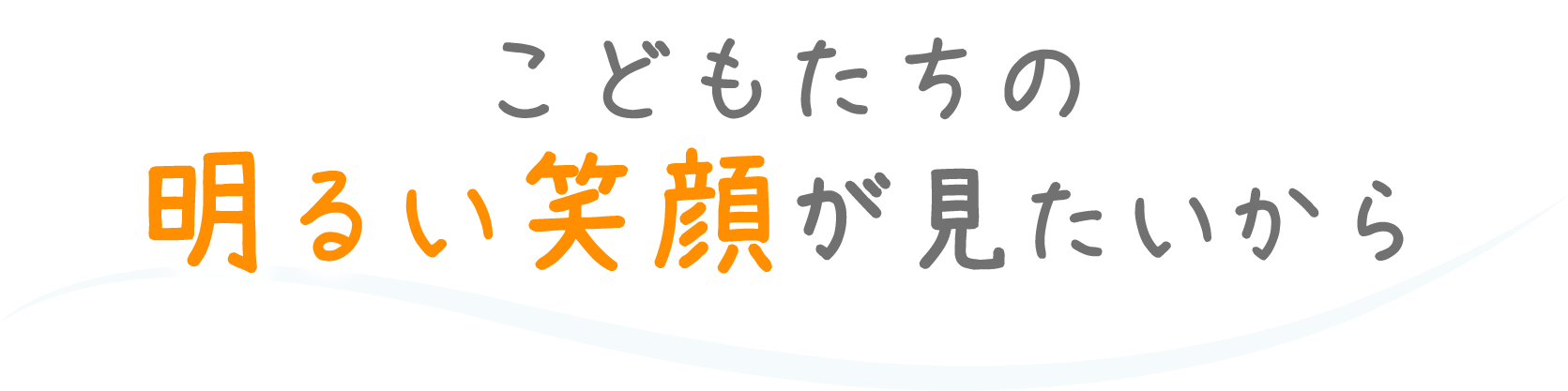こどもたちの明るい笑顔が見たいから