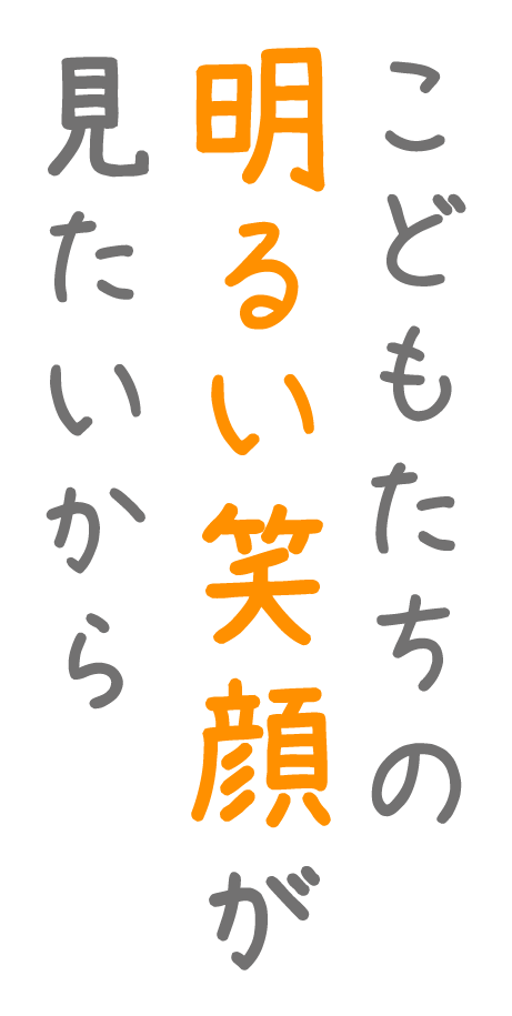 こどもたちの明るい笑顔が見たいから